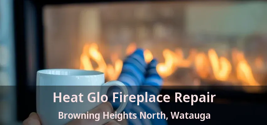 Heat Glo Fireplace Repair Browning Heights North, Watauga - TX