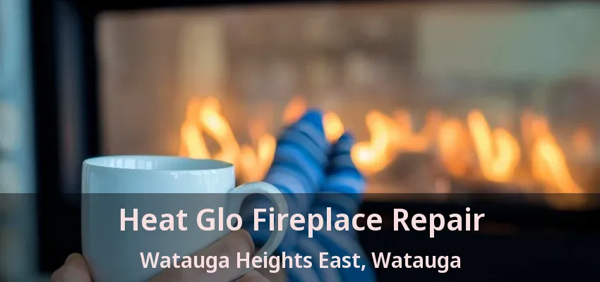 Heat Glo Fireplace Repair Watauga Heights East, Watauga - TX