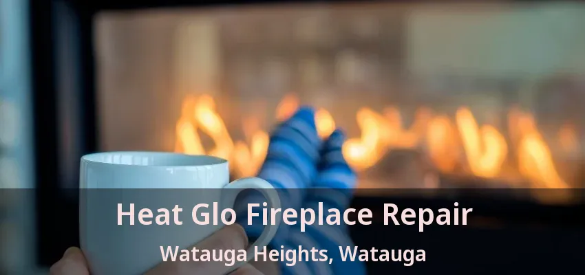 Heat Glo Fireplace Repair Watauga Heights, Watauga - TX