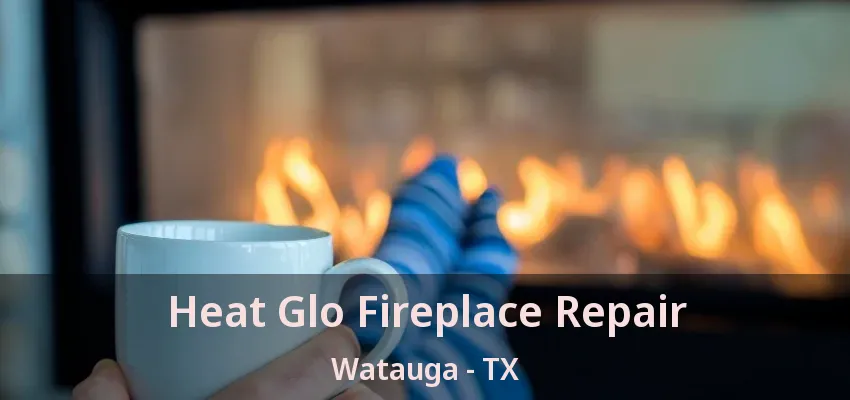 Heat Glo Fireplace Repair Watauga - TX